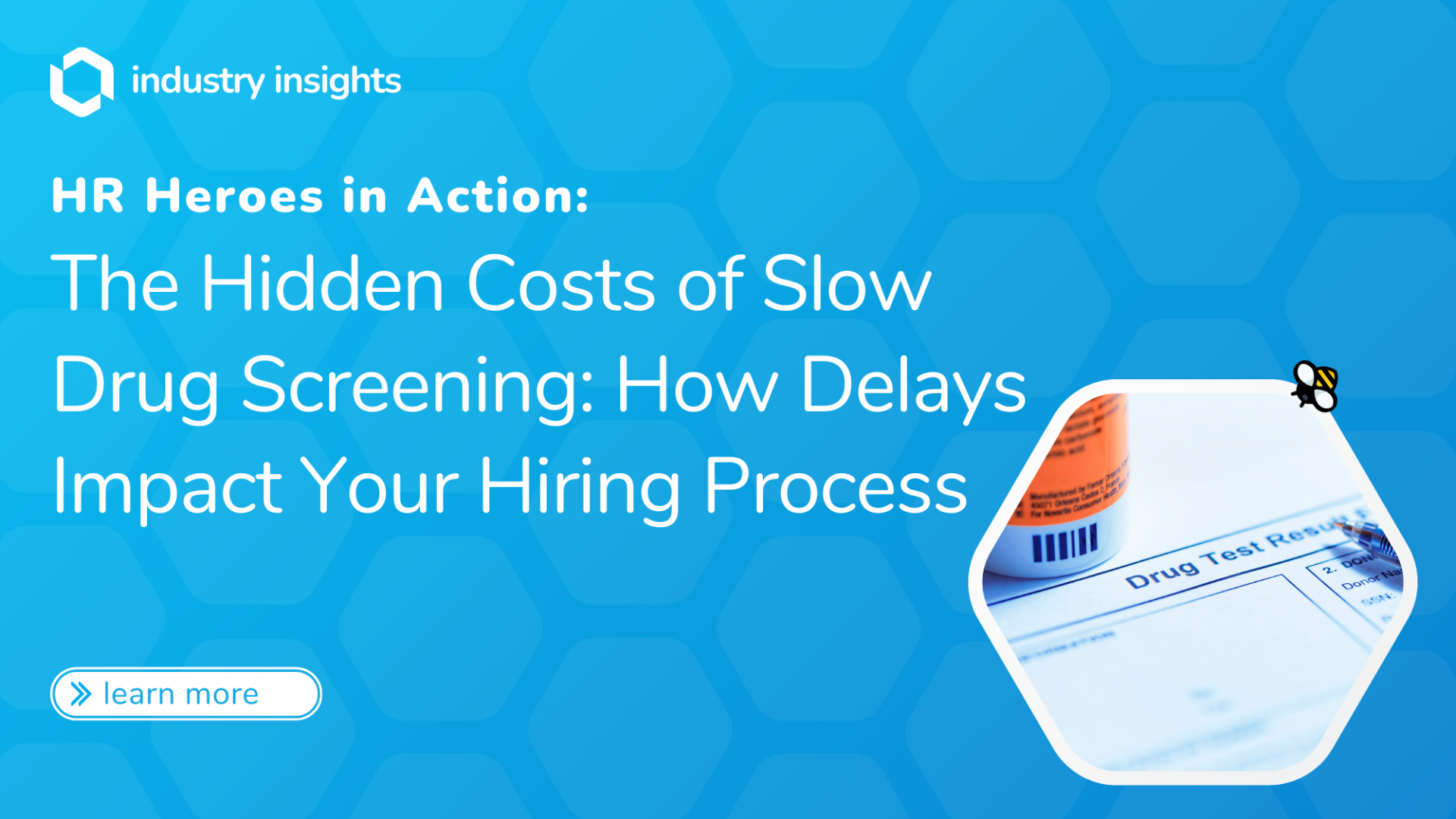 Industry Insights blog banner with a blue hexagonal background, featuring the title 'The Hidden Costs of Slow Drug Screening: How Delays Impact Your Hiring Process' and an image of a drug test result form and prescription bottle.